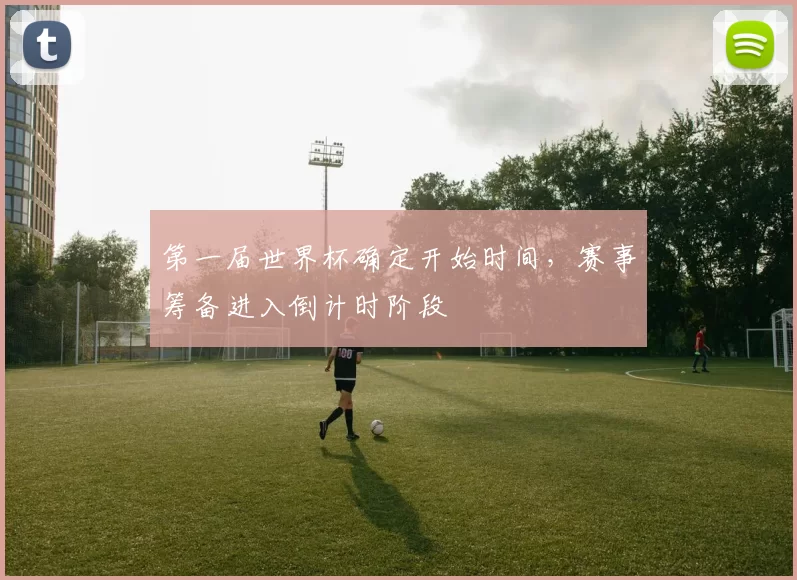 第一届世界杯确定开始时间，赛事筹备进入倒计时阶段
