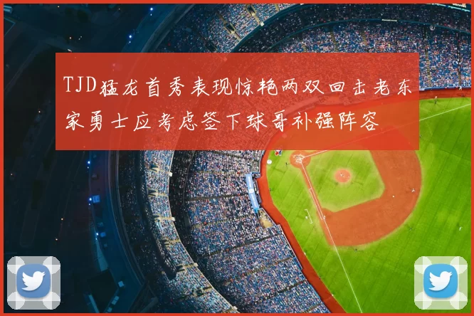 TJD猛龙首秀表现惊艳两双回击老东家勇士应考虑签下球哥补强阵容