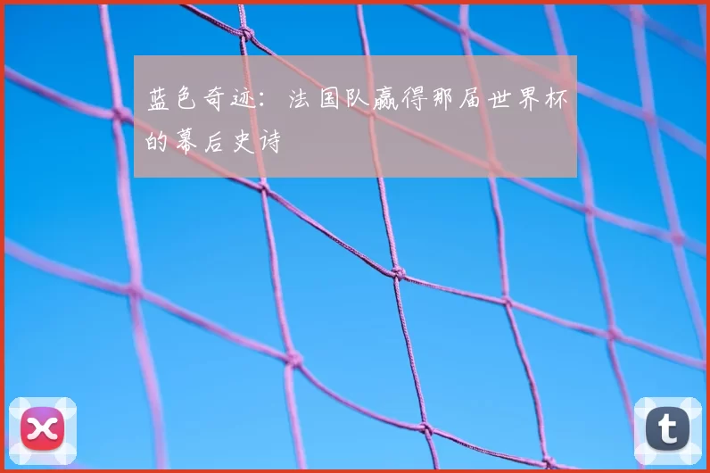 蓝色奇迹:法国队赢得那届世界杯的幕后史诗