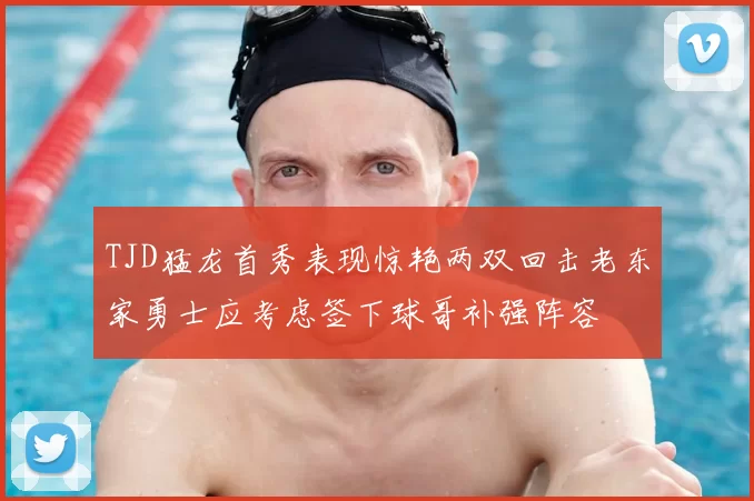 TJD猛龙首秀表现惊艳两双回击老东家勇士应考虑签下球哥补强阵容