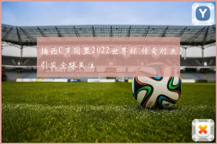 梅西C罗同聚2022世界杯 传奇对决引发全球关注