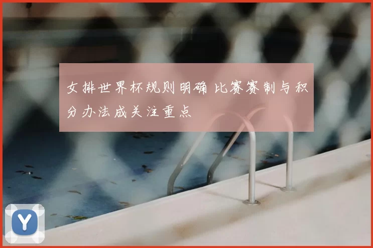 女排世界杯规则明确 比赛赛制与积分办法成关注重点