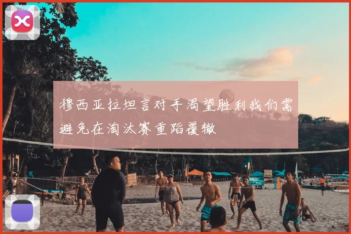 穆西亚拉坦言对手渴望胜利我们需避免在淘汰赛重蹈覆辙