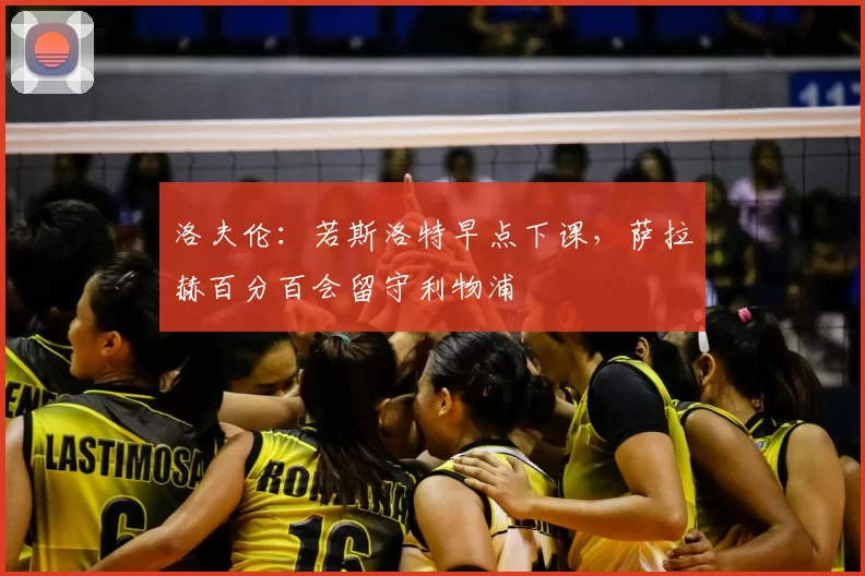 洛夫伦:若斯洛特早点下课,萨拉赫百分百会留守利物浦