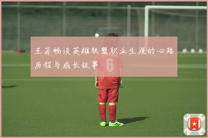 王芳畅谈英雄联盟职业生涯的心路历程与成长故事