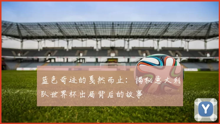 蓝色奇迹的戛然而止:揭秘意大利队世界杯出局背后的故事