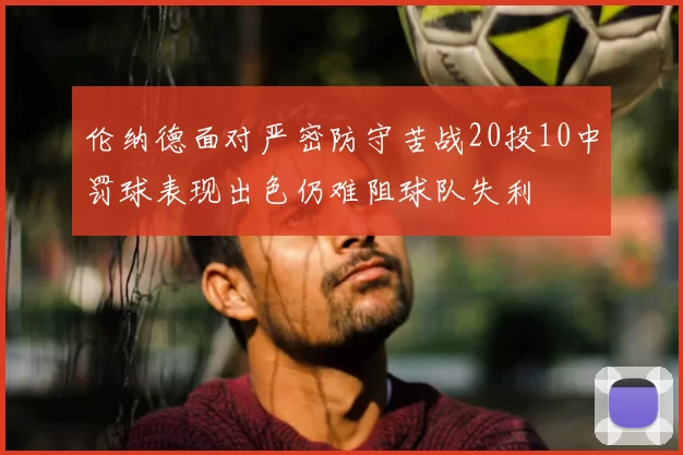 伦纳德面对严密防守苦战20投10中罚球表现出色仍难阻球队失利