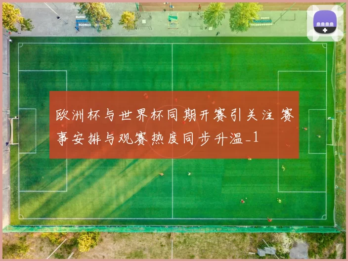 欧洲杯与世界杯同期开赛引关注 赛事安排与观赛热度同步升温_1
