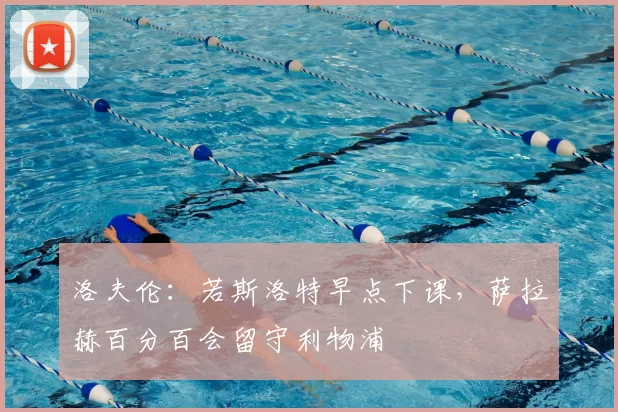 洛夫伦:若斯洛特早点下课,萨拉赫百分百会留守利物浦