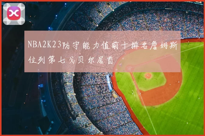 NBA2K23防守能力值前十排名詹姆斯位列第七戈贝尔居首