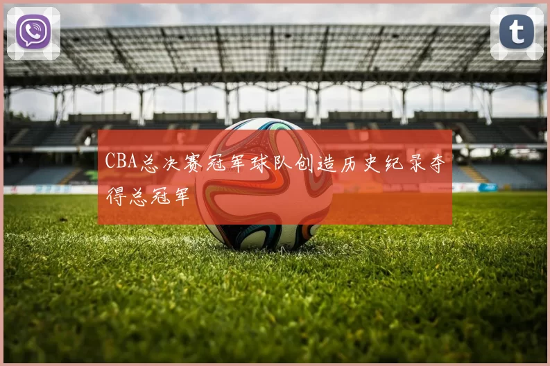 CBA总决赛冠军球队创造历史纪录夺得总冠军