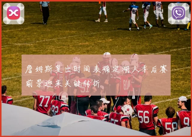 詹姆斯复出时间表确定湖人季后赛前景迎来关键转折