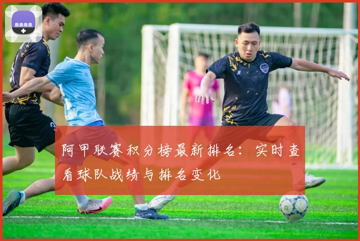 阿甲联赛积分榜最新排名:实时查看球队战绩与排名变化