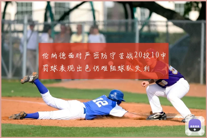 伦纳德面对严密防守苦战20投10中罚球表现出色仍难阻球队失利