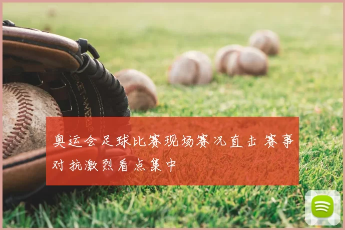 奥运会足球比赛现场赛况直击 赛事对抗激烈看点集中