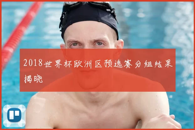 2018世界杯欧洲区预选赛分组结果揭晓