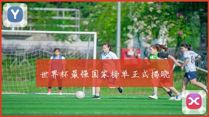世界杯最强国家榜单正式揭晓