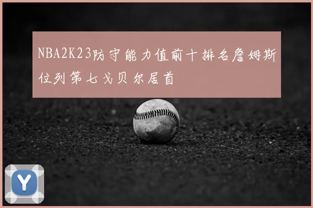 NBA2K23防守能力值前十排名詹姆斯位列第七戈贝尔居首