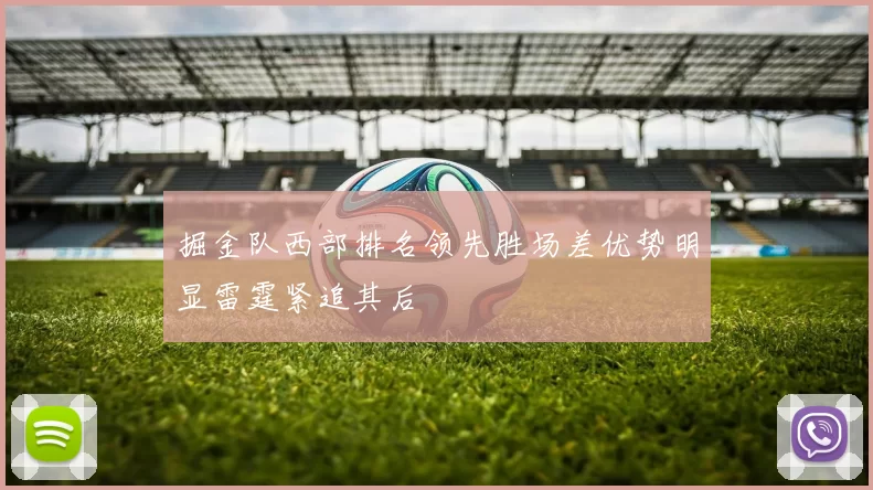掘金队西部排名领先胜场差优势明显雷霆紧追其后