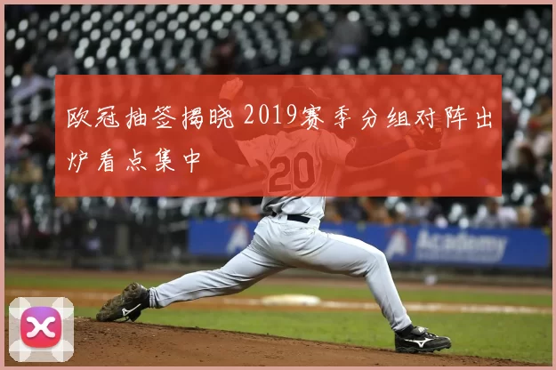 欧冠抽签揭晓 2019赛季分组对阵出炉看点集中