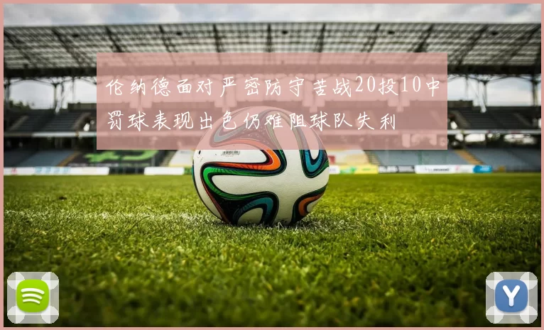 伦纳德面对严密防守苦战20投10中罚球表现出色仍难阻球队失利