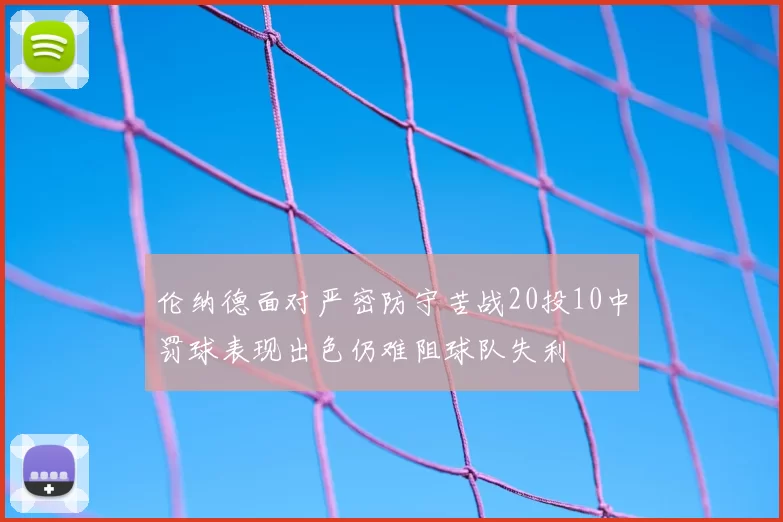 伦纳德面对严密防守苦战20投10中罚球表现出色仍难阻球队失利