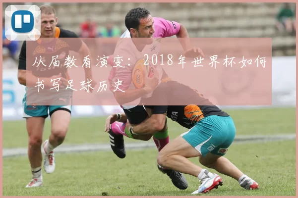 从届数看演变:2018年世界杯如何书写足球历史
