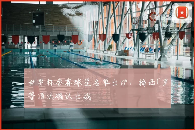 世界杯参赛球星名单出炉,梅西C罗等顶流确认出战