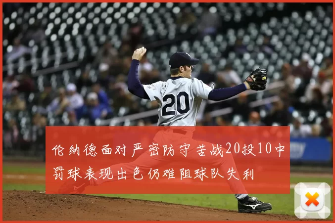 伦纳德面对严密防守苦战20投10中罚球表现出色仍难阻球队失利