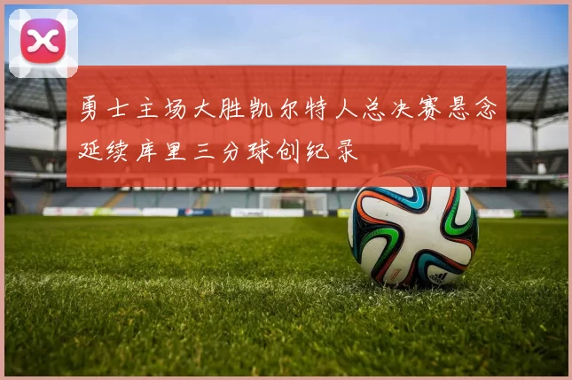 勇士主场大胜凯尔特人总决赛悬念延续库里三分球创纪录