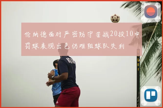 伦纳德面对严密防守苦战20投10中罚球表现出色仍难阻球队失利