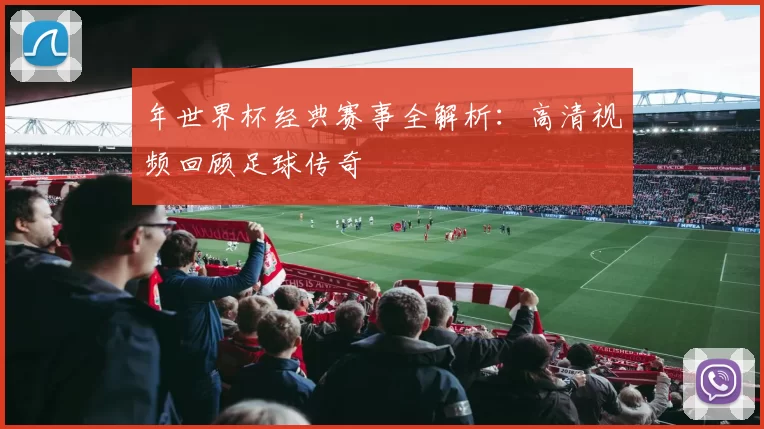 年世界杯经典赛事全解析:高清视频回顾足球传奇