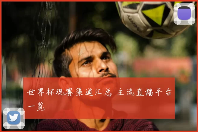 世界杯观赛渠道汇总 主流直播平台一览
