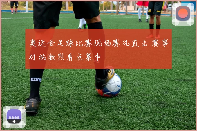 奥运会足球比赛现场赛况直击 赛事对抗激烈看点集中