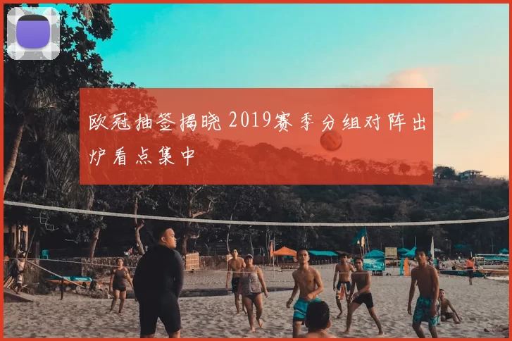 欧冠抽签揭晓 2019赛季分组对阵出炉看点集中