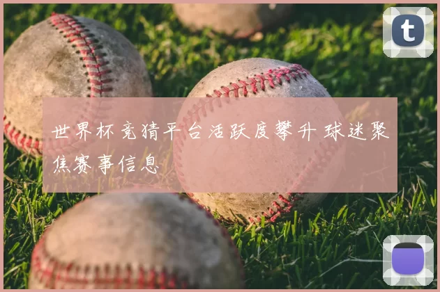 世界杯竞猜平台活跃度攀升 球迷聚焦赛事信息