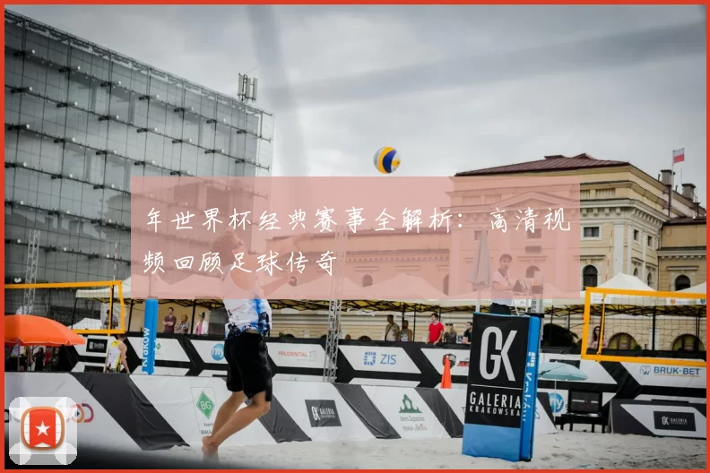 年世界杯经典赛事全解析:高清视频回顾足球传奇