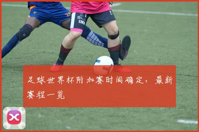 足球世界杯附加赛时间确定,最新赛程一览