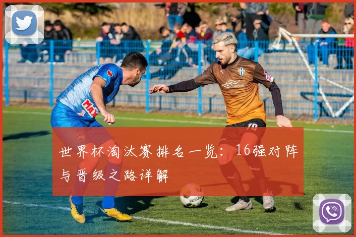 世界杯淘汰赛排名一览：16强对阵与晋级之路详解