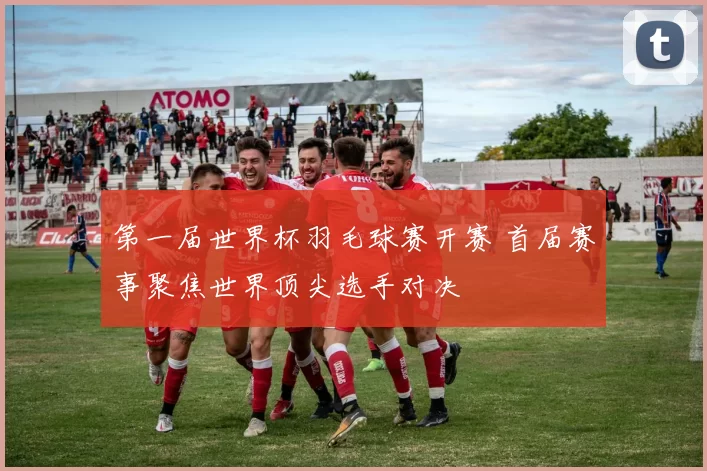 第一届世界杯羽毛球赛开赛 首届赛事聚焦世界顶尖选手对决