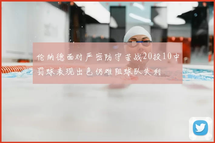 伦纳德面对严密防守苦战20投10中罚球表现出色仍难阻球队失利