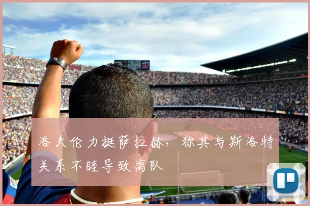 洛夫伦力挺萨拉赫，称其与斯洛特关系不睦导致离队