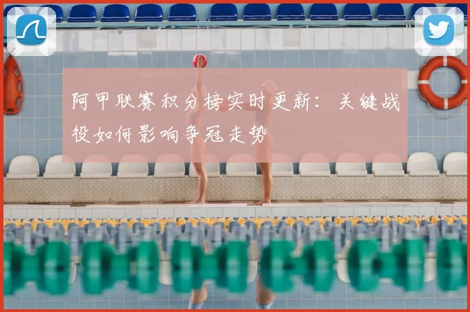 阿甲联赛积分榜实时更新:关键战役如何影响争冠走势