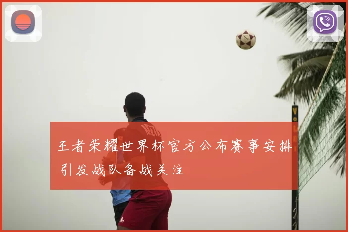 王者荣耀世界杯官方公布赛事安排 引发战队备战关注