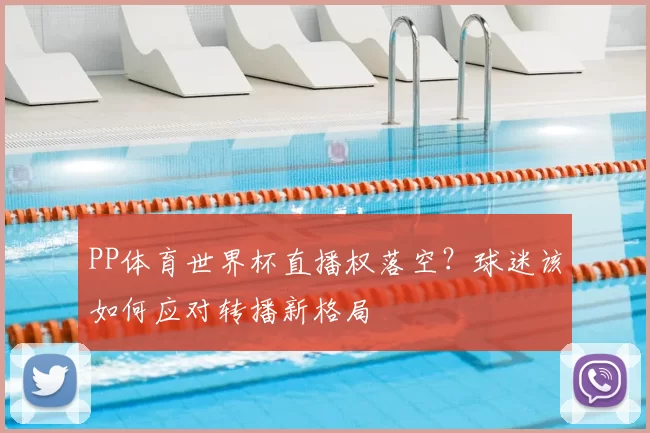 PP体育世界杯直播权落空?球迷该如何应对转播新格局