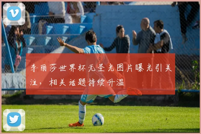 李丽莎世界杯无圣光图片曝光引关注，相关话题持续升温
