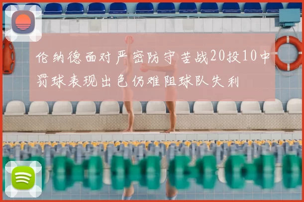 伦纳德面对严密防守苦战20投10中罚球表现出色仍难阻球队失利