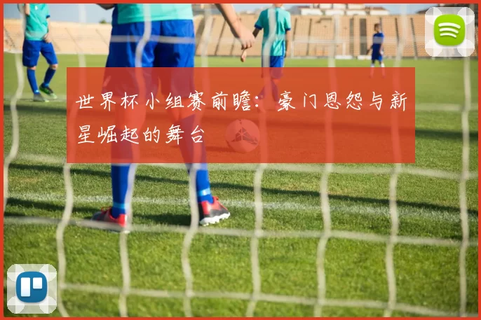 世界杯小组赛前瞻:豪门恩怨与新星崛起的舞台
