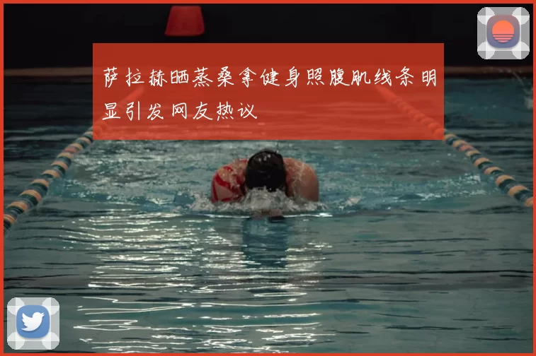 萨拉赫晒蒸桑拿健身照腹肌线条明显引发网友热议
