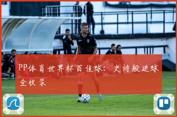 PP体育世界杯百佳球:史诗般进球全收录